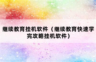 继续教育挂机软件（继续教育快速学完攻略挂机软件）