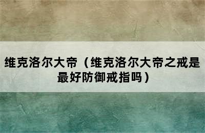 维克洛尔大帝（维克洛尔大帝之戒是最好防御戒指吗）