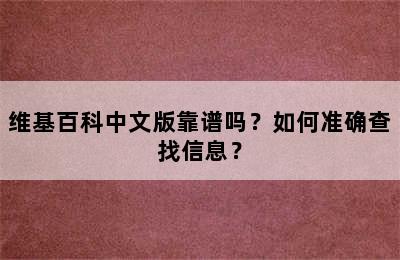 维基百科中文版靠谱吗？如何准确查找信息？