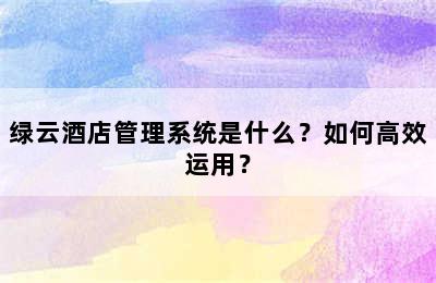 绿云酒店管理系统是什么？如何高效运用？