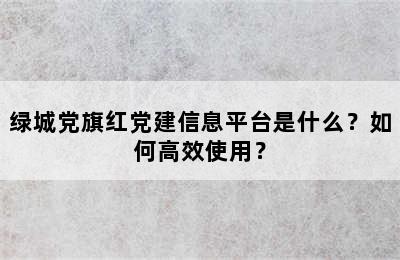 绿城党旗红党建信息平台是什么？如何高效使用？