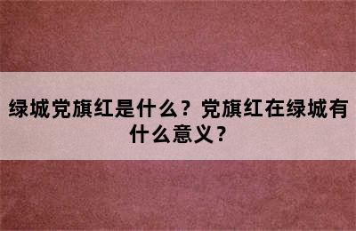 绿城党旗红是什么？党旗红在绿城有什么意义？