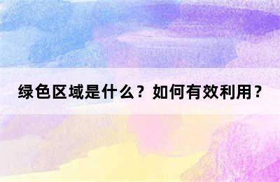 绿色区域是什么？如何有效利用？