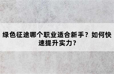 绿色征途哪个职业适合新手？如何快速提升实力？