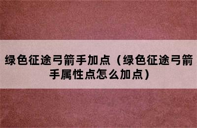 绿色征途弓箭手加点（绿色征途弓箭手属性点怎么加点）