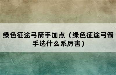 绿色征途弓箭手加点（绿色征途弓箭手选什么系厉害）