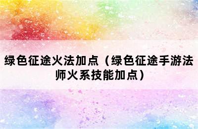 绿色征途火法加点（绿色征途手游法师火系技能加点）