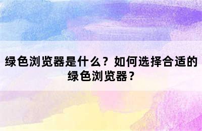 绿色浏览器是什么？如何选择合适的绿色浏览器？