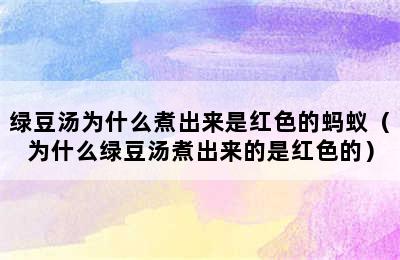 绿豆汤为什么煮出来是红色的蚂蚁（为什么绿豆汤煮出来的是红色的）