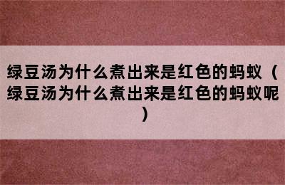 绿豆汤为什么煮出来是红色的蚂蚁（绿豆汤为什么煮出来是红色的蚂蚁呢）