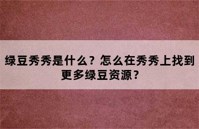 绿豆秀秀是什么？怎么在秀秀上找到更多绿豆资源？