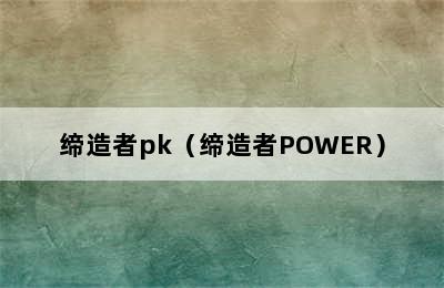 缔造者pk（缔造者POWER）