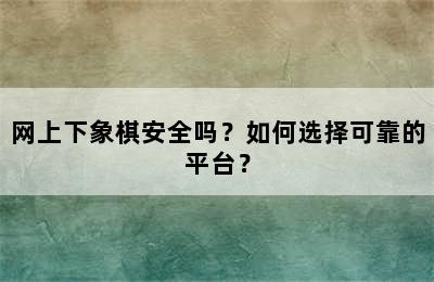 网上下象棋安全吗？如何选择可靠的平台？