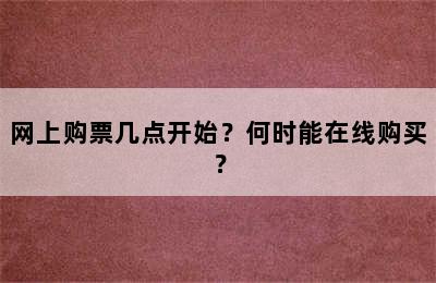 网上购票几点开始？何时能在线购买？