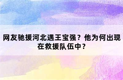 网友驰援河北遇王宝强？他为何出现在救援队伍中？