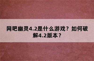 网吧幽灵4.2是什么游戏？如何破解4.2版本？