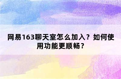 网易163聊天室怎么加入？如何使用功能更顺畅？