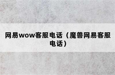 网易wow客服电话（魔兽网易客服电话）