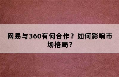 网易与360有何合作？如何影响市场格局？