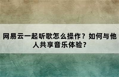 网易云一起听歌怎么操作？如何与他人共享音乐体验？