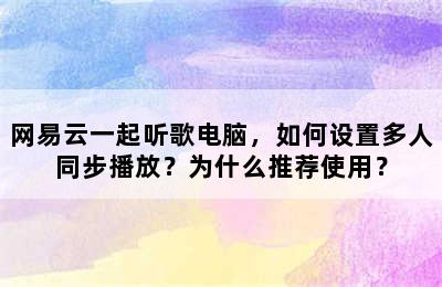 网易云一起听歌电脑，如何设置多人同步播放？为什么推荐使用？