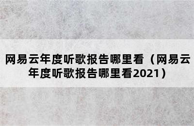 网易云年度听歌报告哪里看（网易云年度听歌报告哪里看2021）