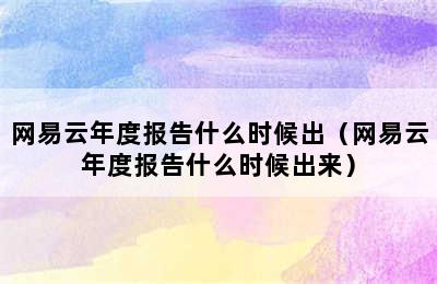 网易云年度报告什么时候出（网易云年度报告什么时候出来）