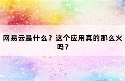 网易云是什么？这个应用真的那么火吗？
