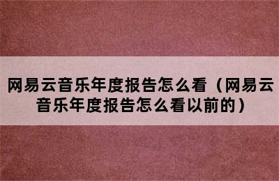 网易云音乐年度报告怎么看（网易云音乐年度报告怎么看以前的）