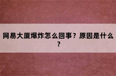 网易大厦爆炸怎么回事？原因是什么？