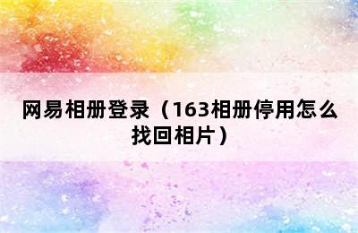 网易相册登录（163相册停用怎么找回相片）