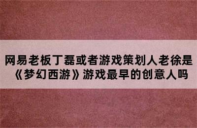 网易老板丁磊或者游戏策划人老徐是《梦幻西游》游戏最早的创意人吗