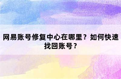 网易账号修复中心在哪里？如何快速找回账号？