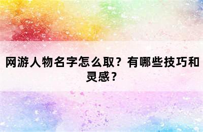 网游人物名字怎么取？有哪些技巧和灵感？