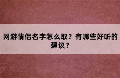 网游情侣名字怎么取？有哪些好听的建议？