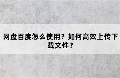 网盘百度怎么使用？如何高效上传下载文件？