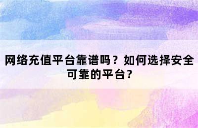 网络充值平台靠谱吗？如何选择安全可靠的平台？