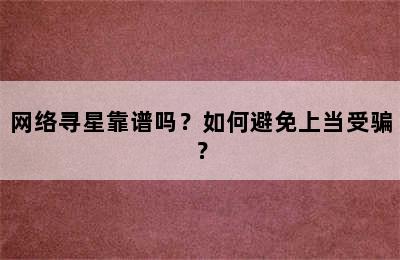 网络寻星靠谱吗？如何避免上当受骗？