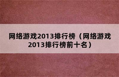 网络游戏2013排行榜（网络游戏2013排行榜前十名）