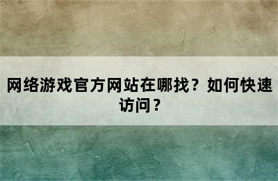 网络游戏官方网站在哪找？如何快速访问？