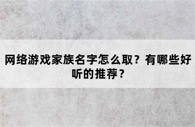 网络游戏家族名字怎么取？有哪些好听的推荐？