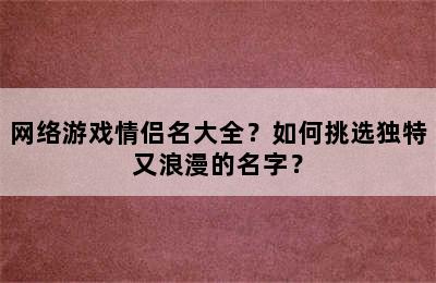 网络游戏情侣名大全？如何挑选独特又浪漫的名字？