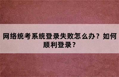 网络统考系统登录失败怎么办？如何顺利登录？