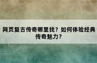 网页复古传奇哪里找？如何体验经典传奇魅力？