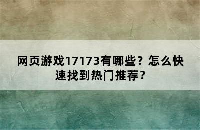 网页游戏17173有哪些？怎么快速找到热门推荐？