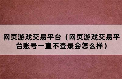 网页游戏交易平台（网页游戏交易平台账号一直不登录会怎么样）