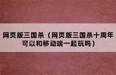 网页版三国杀（网页版三国杀十周年可以和移动端一起玩吗）