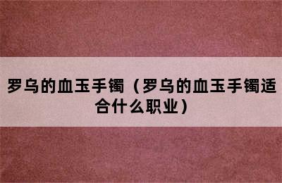 罗乌的血玉手镯（罗乌的血玉手镯适合什么职业）