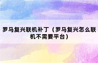 罗马复兴联机补丁（罗马复兴怎么联机不需要平台）