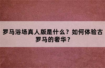 罗马浴场真人版是什么？如何体验古罗马的奢华？